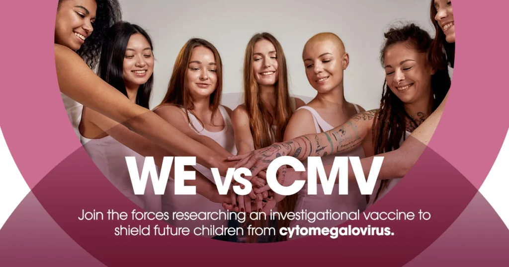We vs CMV
Join forces in researching an investigational vaccine to fight CMV